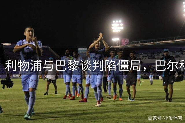 利物浦与巴黎谈判陷僵局，巴尔科拉转会或需等待