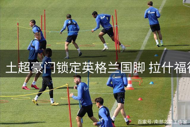 土超豪门锁定英格兰国脚 拉什福德或成费内巴切重磅引援