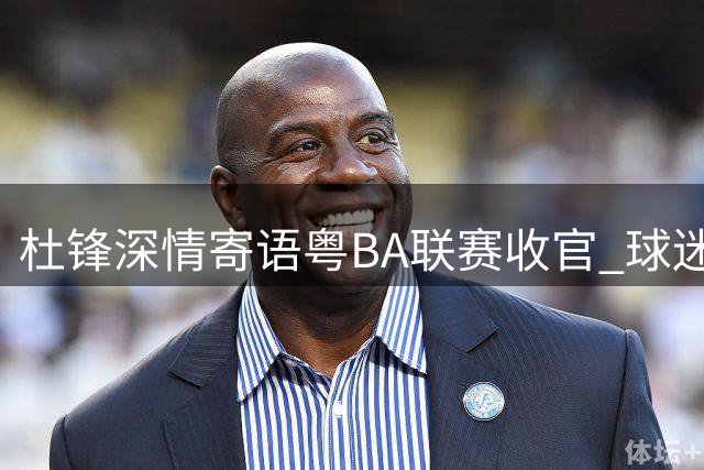杜锋深情寄语粤BA联赛收官 球迷热情成最大动力