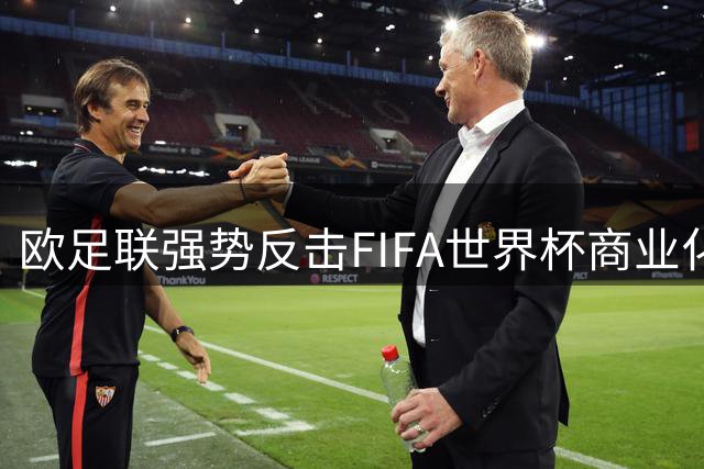 欧足联强势反击FIFA世界杯商业化计划，维护足球纯粹性