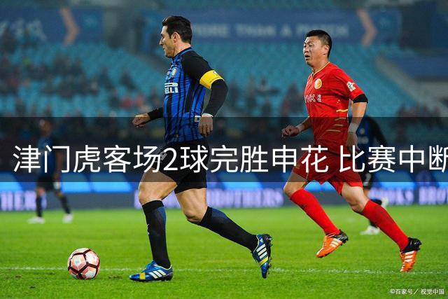 津门虎客场2球完胜申花 比赛中断成关键转折点